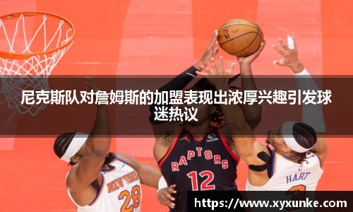 悟空体育尼克斯队对詹姆斯的加盟表现出浓厚兴趣引发球迷热议